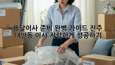 용달이사 준비 완벽 가이드: 진주 대안동 이사, 저렴하게 성공하기!