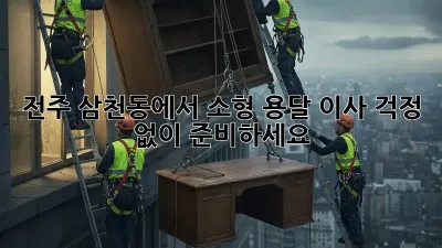 전주 삼천동에서 소형 용달 이사, 걱정 없이 준비하세요!